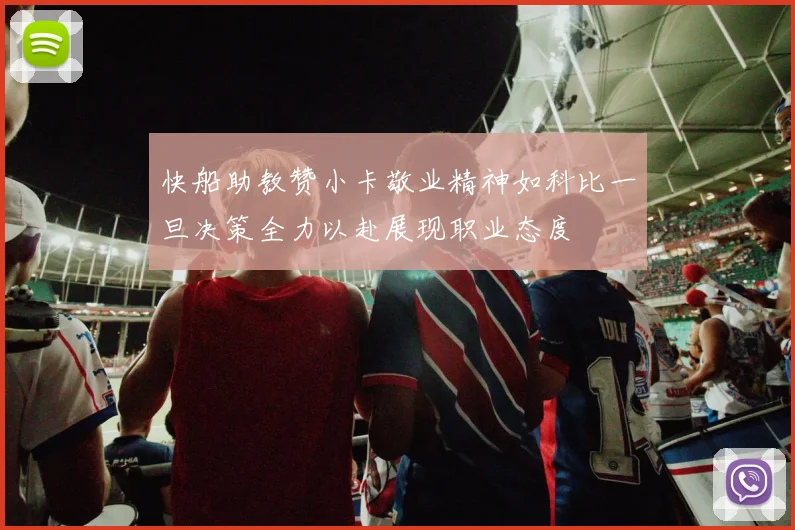 快船助教赞小卡敬业精神如科比一旦决策全力以赴展现职业态度