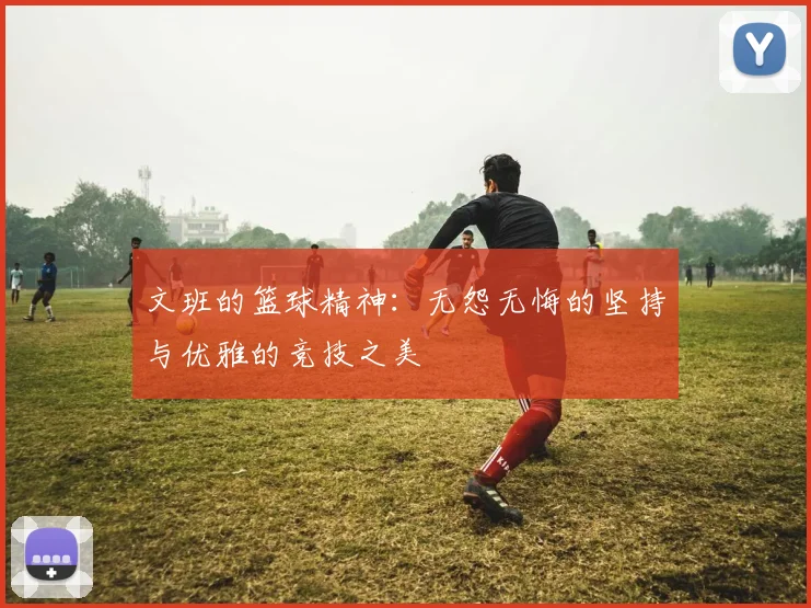 文班的篮球精神：无怨无悔的坚持与优雅的竞技之美