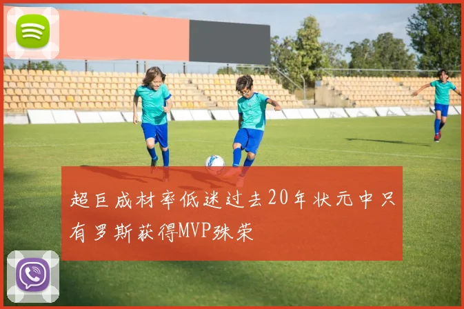 超巨成材率低迷过去20年状元中只有罗斯获得MVP殊荣