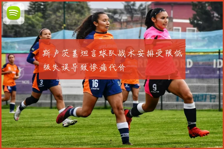 斯卢茨基坦言球队战术安排受限低级失误导致惨痛代价