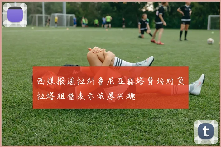 西媒报道拉科鲁尼亚赫塔费均对莫拉塔租借表示浓厚兴趣