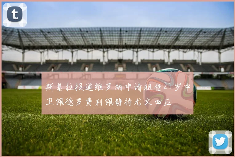 斯基拉报道维罗纳申请租借21岁中卫佩德罗费利佩静待尤文回应