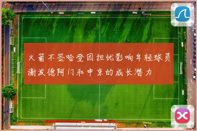 火箭不签哈登因担忧影响年轻球员谢泼德阿门和申京的成长潜力