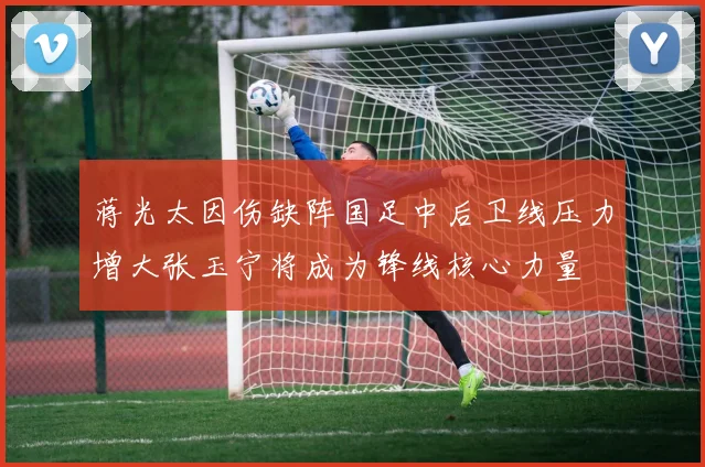 蒋光太因伤缺阵国足中后卫线压力增大张玉宁将成为锋线核心力量