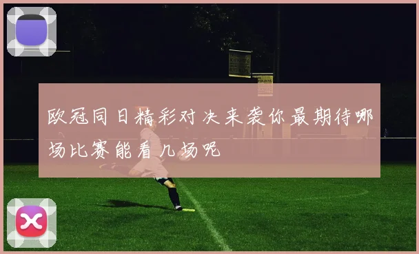 欧冠同日精彩对决来袭你最期待哪场比赛能看几场呢