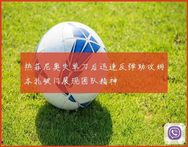 热菲尼奥失单刀后迅速反弹助攻姆本扎破门展现团队精神
