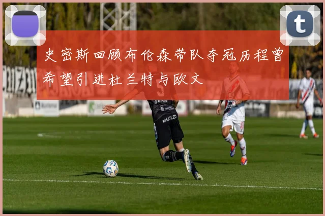 史密斯回顾布伦森带队夺冠历程曾希望引进杜兰特与欧文