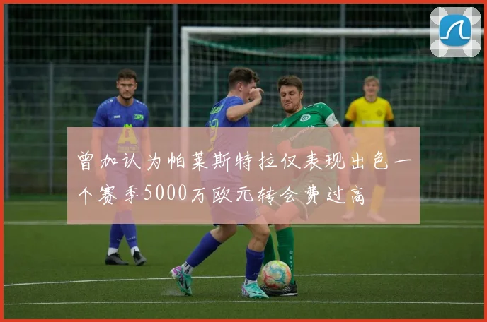曾加认为帕莱斯特拉仅表现出色一个赛季5000万欧元转会费过高