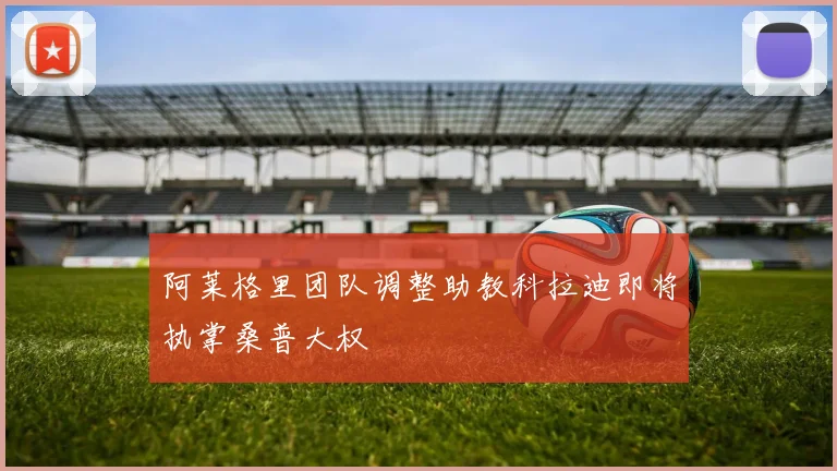 阿莱格里团队调整助教科拉迪即将执掌桑普大权