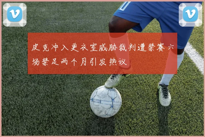 皮克冲入更衣室威胁裁判遭禁赛六场禁足两个月引发热议