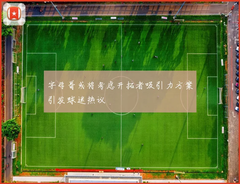字母哥或将考虑开拓者吸引力方案引发球迷热议