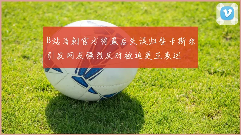 B站马刺官方将最后失误归咎卡斯尔引发网友强烈反对被迫更正表述