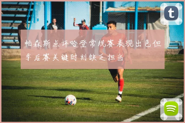 帕森斯点评哈登常规赛表现出色但季后赛关键时刻缺乏担当