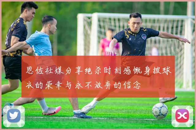 恩佐社媒分享绝杀时刻感慨身披球衣的荣幸与永不放弃的信念