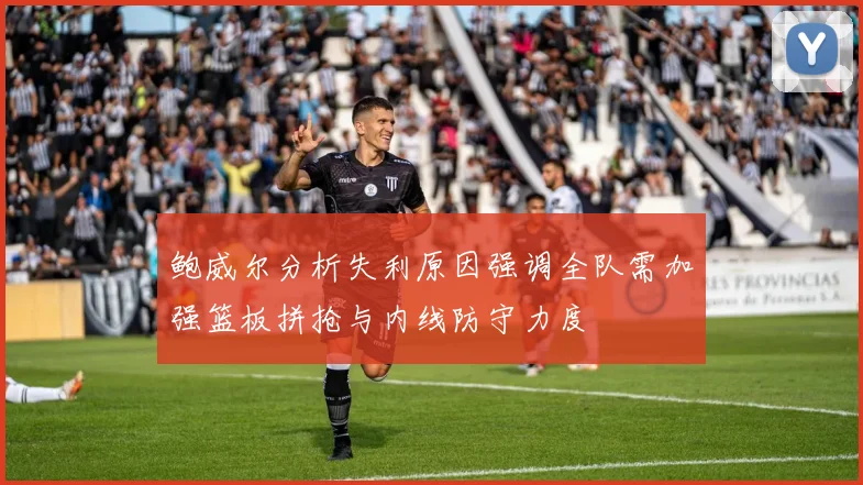 鲍威尔分析失利原因强调全队需加强篮板拼抢与内线防守力度