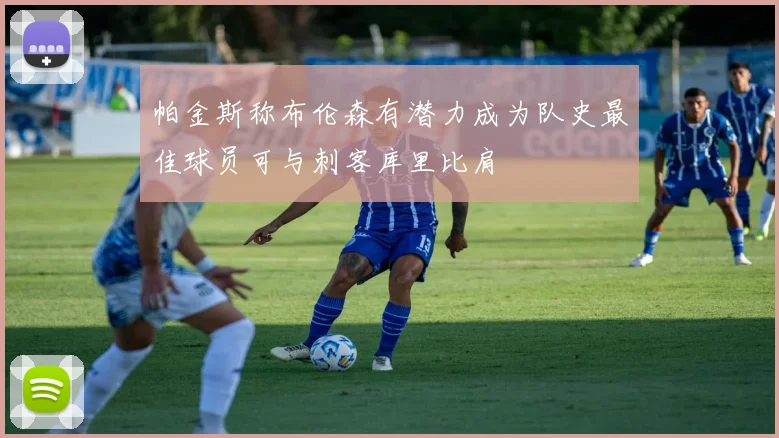 帕金斯称布伦森有潜力成为队史最佳球员可与刺客库里比肩