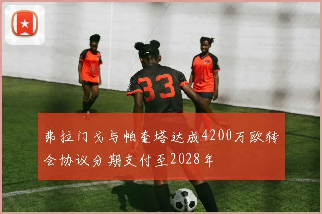弗拉门戈与帕奎塔达成4200万欧转会协议分期支付至2028年