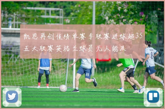 凯恩再创佳绩单赛季联赛进球超35五大联赛英格兰球员无人能及