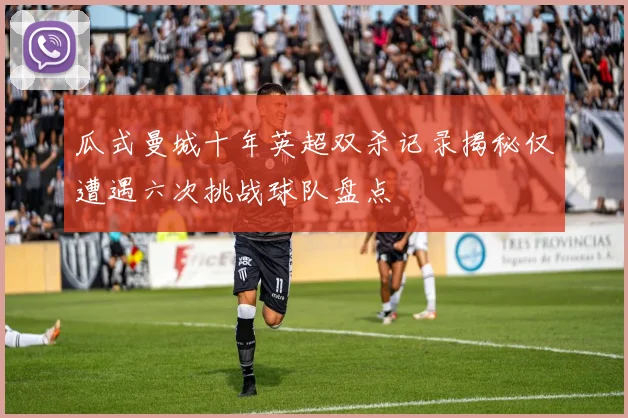 瓜式曼城十年英超双杀记录揭秘仅遭遇六次挑战球队盘点