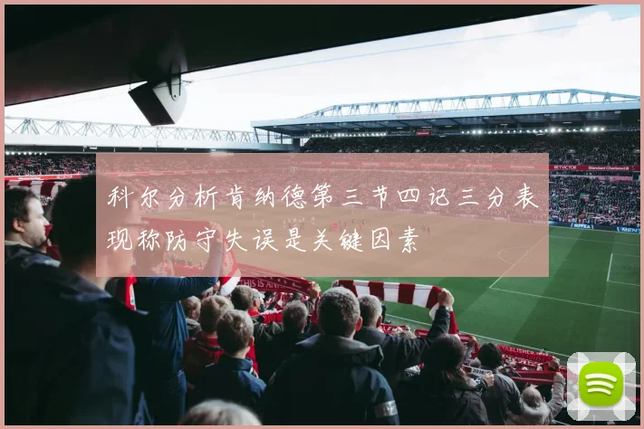 科尔分析肯纳德第三节四记三分表现称防守失误是关键因素