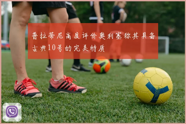 普拉蒂尼高度评价奥利塞称其具备古典10号的完美特质