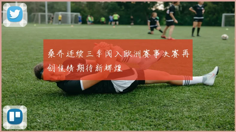 桑乔连续三季闯入欧洲赛事决赛再创佳绩期待新辉煌