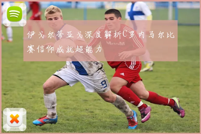 伊戈尔蒂亚戈深度解析C罗内马尔比赛信仰成就超能力
